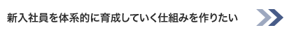 新入社員を体系的に育成していく仕組みを作りたい